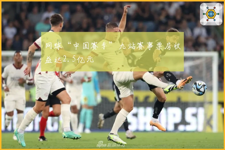 网球“中国赛季”九站赛事票房收益达2.5亿元