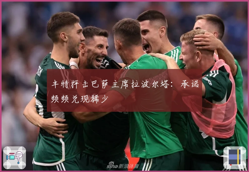 丰特抨击巴萨主席拉波尔塔：承诺频频兑现稀少