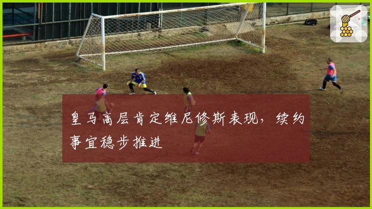 皇马高层肯定维尼修斯表现，续约事宜稳步推进