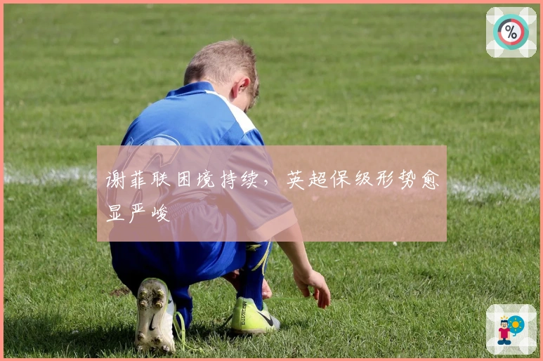 谢菲联困境持续，英超保级形势愈显严峻