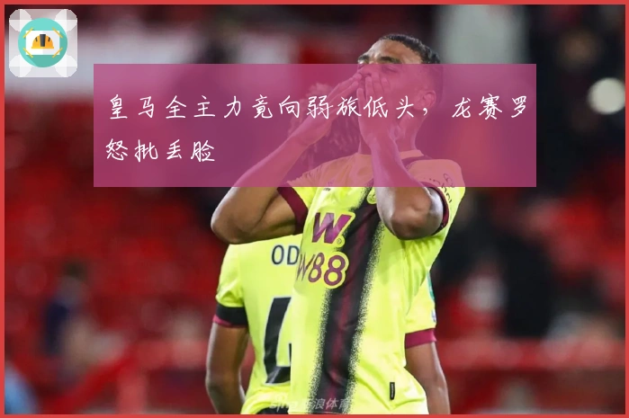 皇马全主力竟向弱旅低头，龙赛罗怒批丢脸