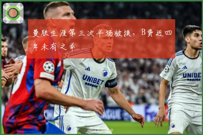 曼联生涯第三次半场被换，B费近四年未有之举