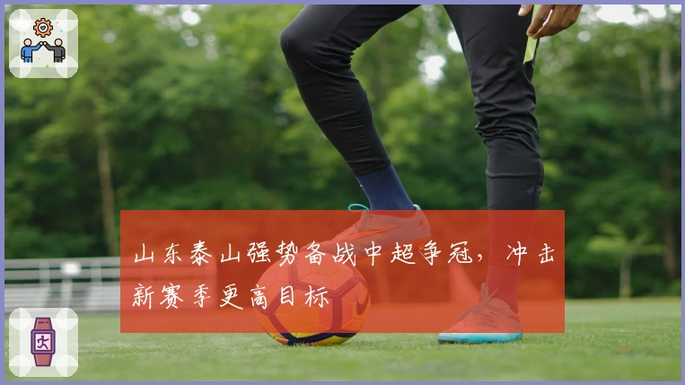 山东泰山强势备战中超争冠，冲击新赛季更高目标
