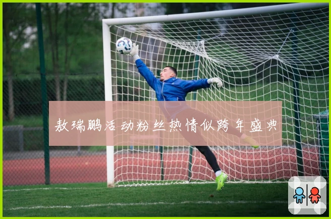 敖瑞鹏活动粉丝热情似跨年盛典