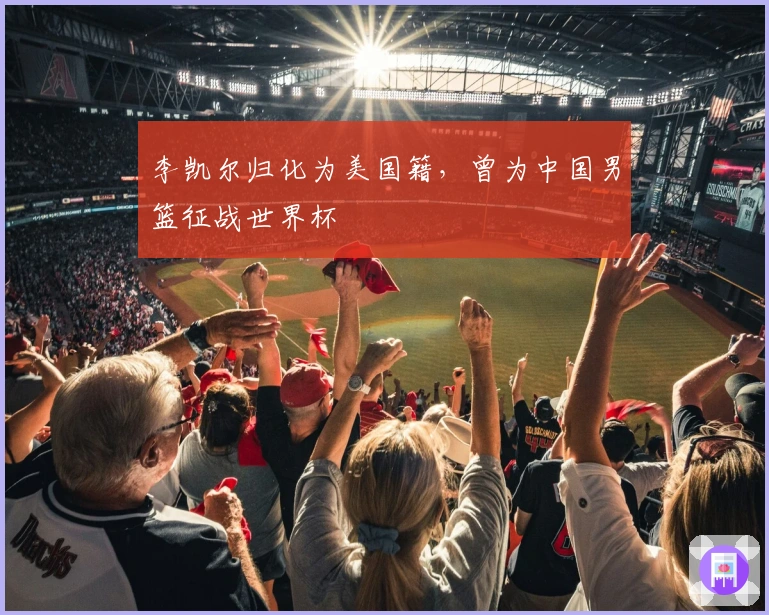 李凯尔归化为美国籍,曾为中国男篮征战世界杯