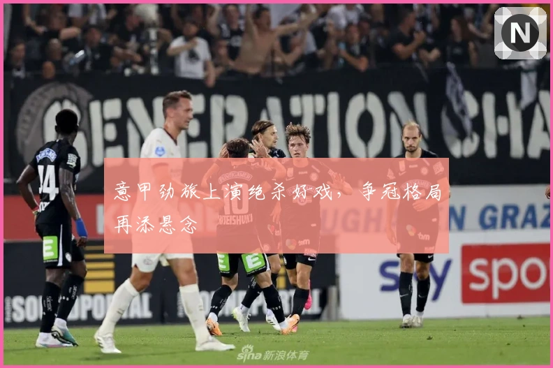 意甲劲旅上演绝杀好戏，争冠格局再添悬念