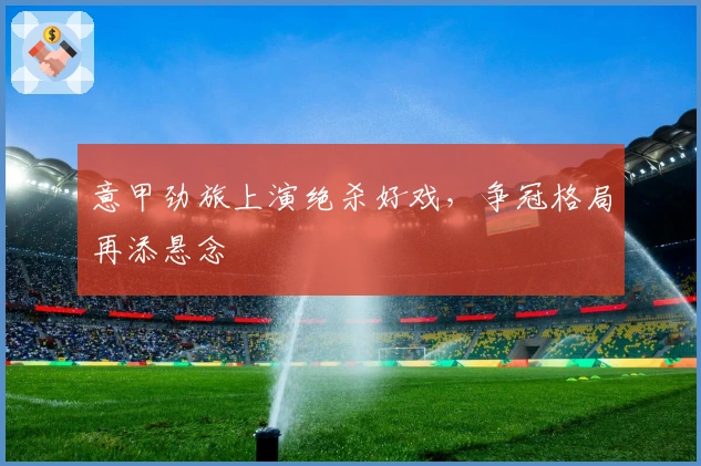 意甲劲旅上演绝杀好戏，争冠格局再添悬念