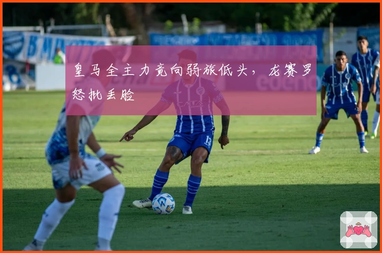 皇马全主力竟向弱旅低头，龙赛罗怒批丢脸