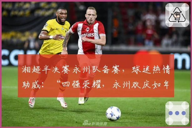 湘超半决赛永州队备赛，球迷热情助威：“四强荣耀，永州欢庆如年”