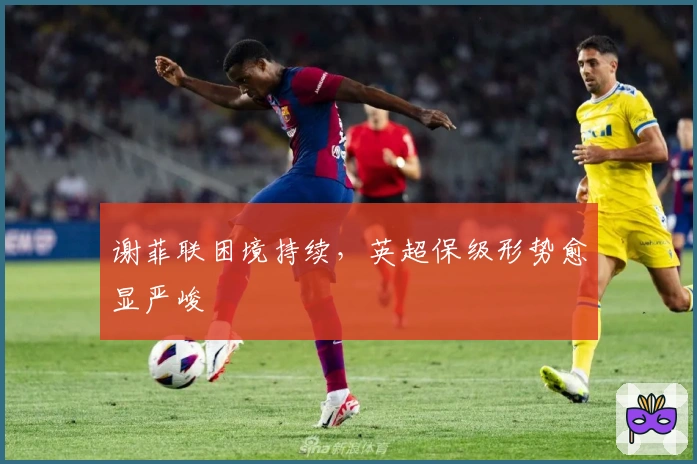 谢菲联困境持续，英超保级形势愈显严峻