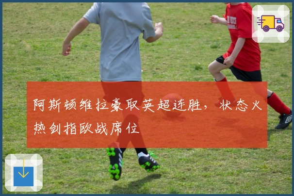 阿斯顿维拉豪取英超连胜，状态火热剑指欧战席位