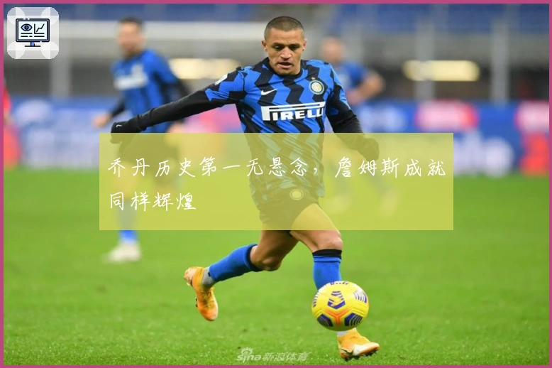 乔丹历史第一无悬念，詹姆斯成就同样辉煌